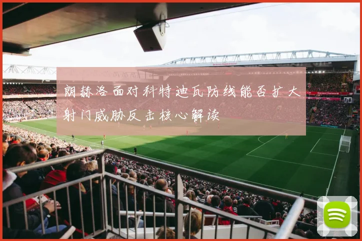 朗赫洛面对科特迪瓦防线能否扩大射门威胁反击核心解读