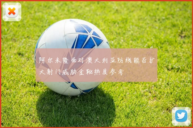 阿尔米隆面对澳大利亚防线能否扩大射门威胁金靴热度参考
