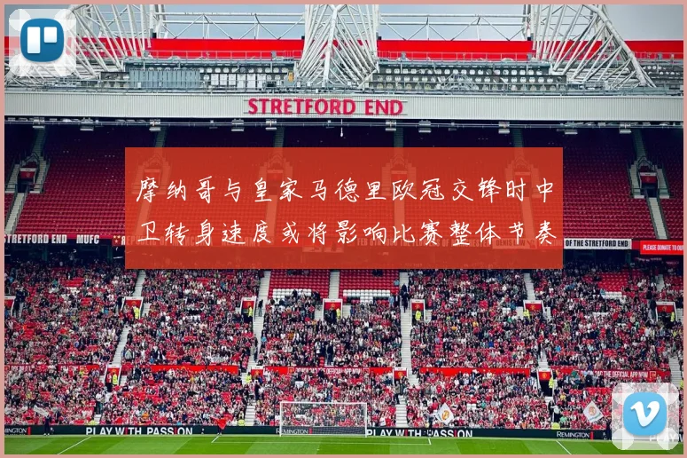 摩纳哥与皇家马德里欧冠交锋时中卫转身速度或将影响比赛整体节奏