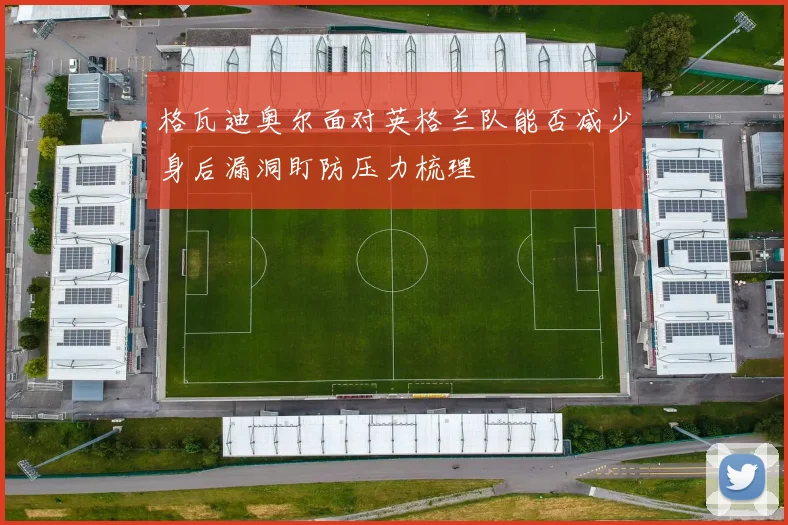格瓦迪奥尔面对英格兰队能否减少身后漏洞盯防压力梳理