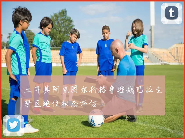 土耳其阿克图尔科格鲁迎战巴拉圭禁区跑位状态评估
