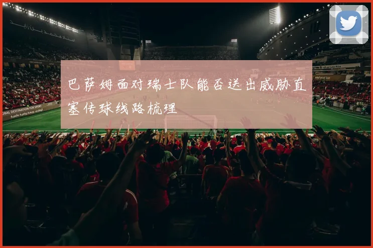 巴萨姆面对瑞士队能否送出威胁直塞传球线路梳理