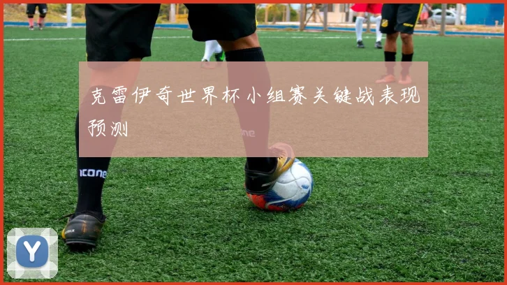 克雷伊奇世界杯小组赛关键战表现预测