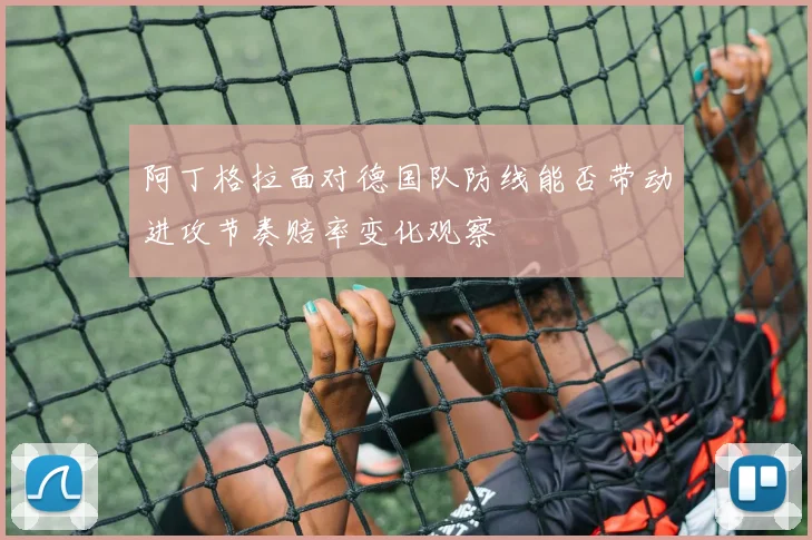 阿丁格拉面对德国队防线能否带动进攻节奏赔率变化观察