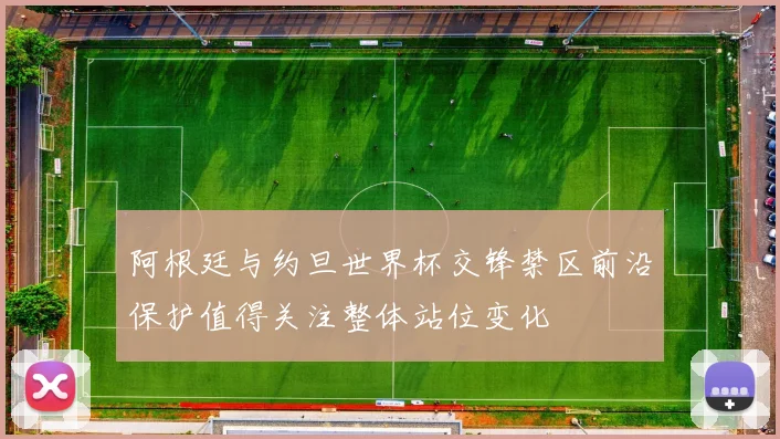 阿根廷与约旦世界杯交锋禁区前沿保护值得关注整体站位变化