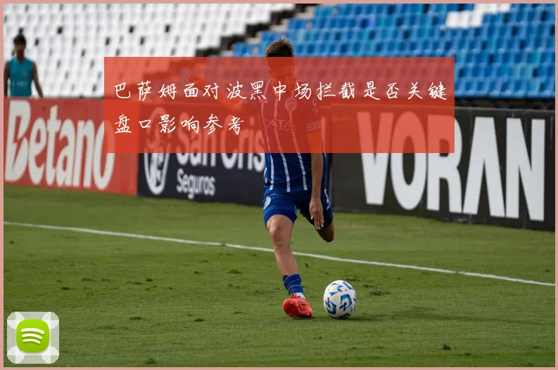 巴萨姆面对波黑中场拦截是否关键盘口影响参考