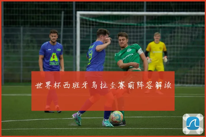 世界杯西班牙乌拉圭赛前阵容解读