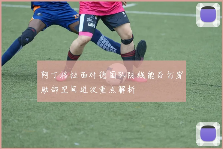 阿丁格拉面对德国队防线能否打穿肋部空间进攻重点解析