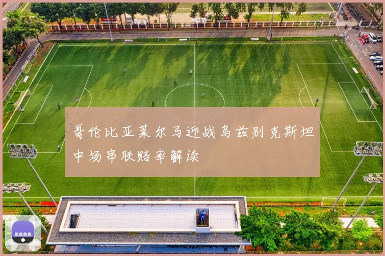 哥伦比亚莱尔马迎战乌兹别克斯坦中场串联赔率解读