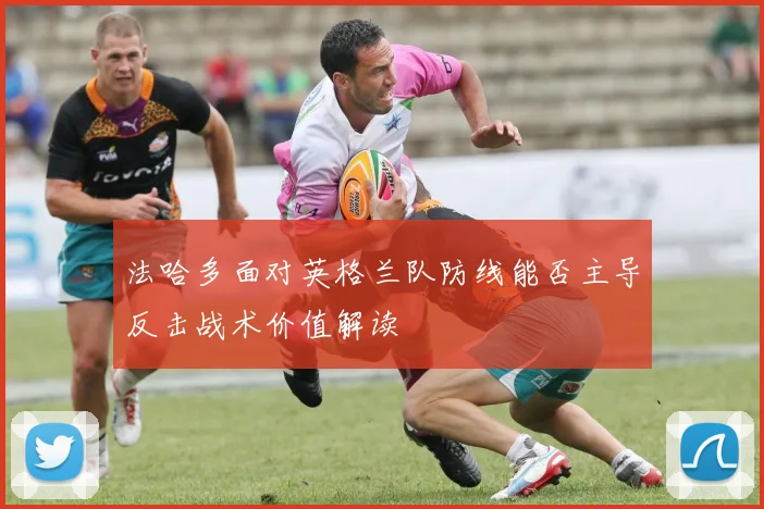 法哈多面对英格兰队防线能否主导反击战术价值解读